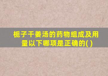 栀子干姜汤的药物组成及用量以下哪项是正确的( )